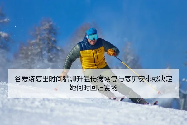 谷爱凌复出时间猜想升温伤病恢复与赛历安排或决定她何时回归赛场